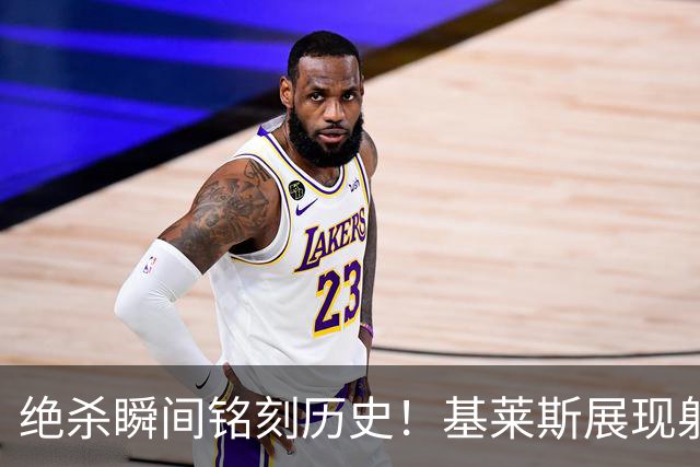 绝杀瞬间铭刻历史！基莱斯展现射手风采，续写辉煌篇章！